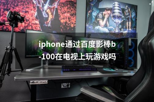 iphone通过百度影棒b-100在电视上玩游戏吗-第1张-游戏信息-龙启网