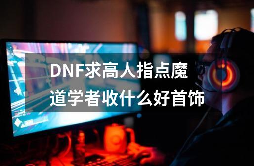 DNF求高人指点魔道学者收什么好首饰-第1张-游戏信息-龙启网