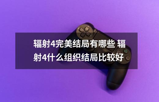 辐射4完美结局有哪些 辐射4什么组织结局比较好-第1张-游戏信息-龙启网