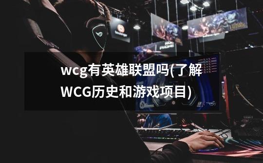 wcg有英雄联盟吗(了解WCG历史和游戏项目)-第1张-游戏信息-龙启网