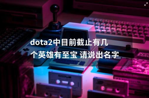 dota2中目前截止有几个英雄有至宝 请说出名字-第1张-游戏信息-龙启网