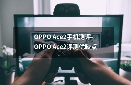 OPPO Ace2手机测评-OPPO Ace2评测优缺点-第1张-游戏信息-龙启网