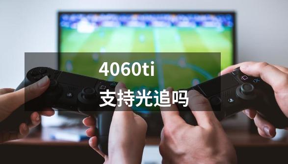 4060ti支持光追吗-第1张-游戏信息-龙启网