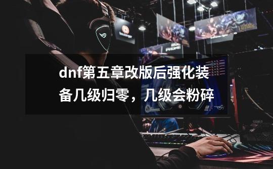 dnf第五章改版后强化装备几级归零，几级会粉碎-第1张-游戏信息-龙启网