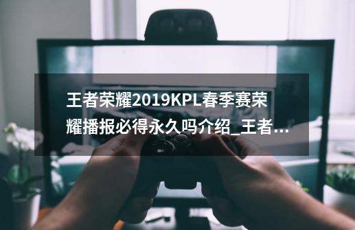 王者荣耀2019KPL春季赛荣耀播报必得永久吗介绍_王者荣耀2019KPL春季赛荣耀播报必得永久吗是什么-第1张-游戏信息-龙启网