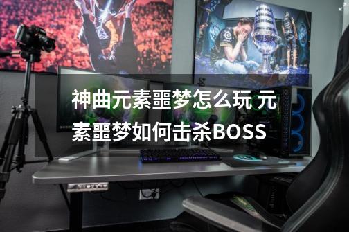 神曲元素噩梦怎么玩 元素噩梦如何击杀BOSS-第1张-游戏信息-龙启网