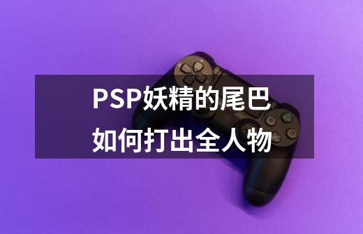 PSP妖精的尾巴如何打出全人物-第1张-游戏信息-龙启网