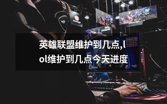 英雄联盟维护到几点?,lol维护到几点今天进度-第1张-游戏信息-龙启网