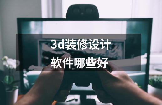 3d装修设计软件哪些好-第1张-游戏信息-龙启网