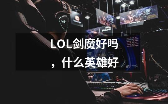 LOL剑魔好吗，什么英雄好-第1张-游戏信息-龙启网