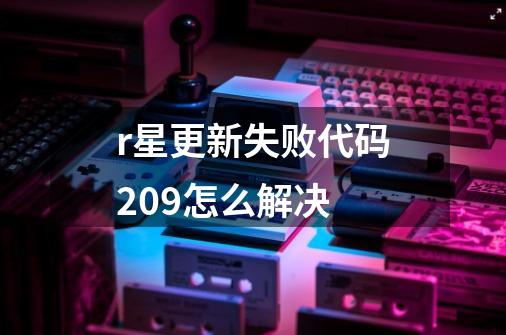 r星更新失败代码209怎么解决-第1张-游戏信息-龙启网