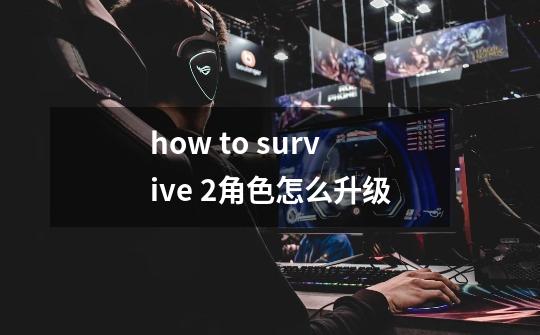 how to survive 2角色怎么升级-第1张-游戏信息-龙启网