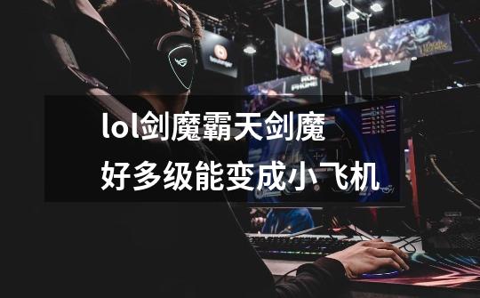 lol剑魔霸天剑魔好多级能变成小飞机-第1张-游戏信息-龙启网