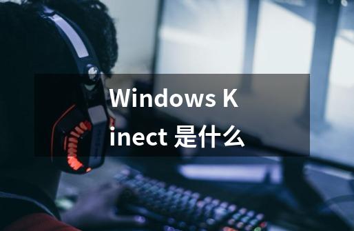 Windows Kinect 是什么-第1张-游戏信息-龙启网