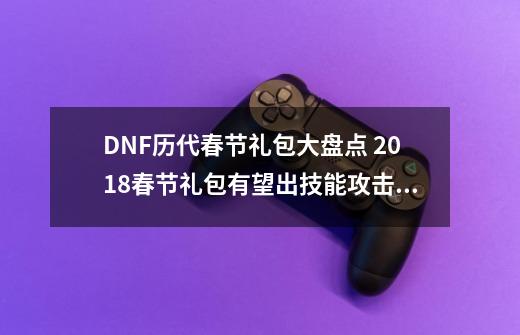 DNF历代春节礼包大盘点 2018春节礼包有望出技能攻击称号和宠物？！-第1张-游戏信息-龙启网