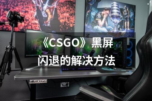 《CSGO》黑屏闪退的解决方法-第1张-游戏信息-龙启网