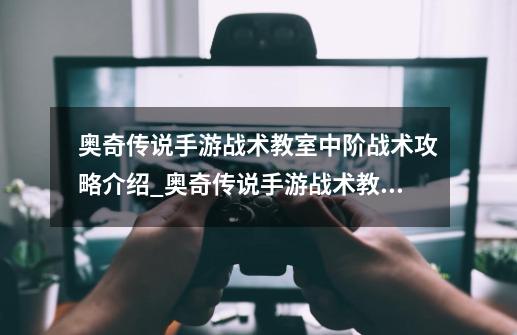 奥奇传说手游战术教室中阶战术攻略介绍_奥奇传说手游战术教室中阶战术攻略是什么-第1张-游戏信息-龙启网