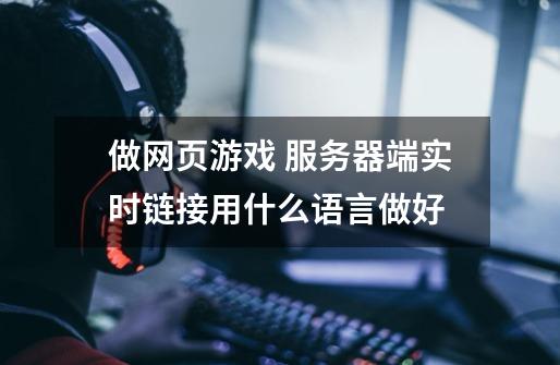 做网页游戏 服务器端实时链接用什么语言做好-第1张-游戏信息-龙启网