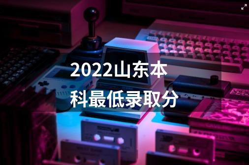 2022山东本科最低录取分-第1张-游戏信息-龙启网