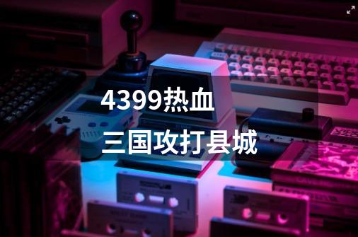 4399热血三国攻打县城-第1张-游戏信息-龙启网