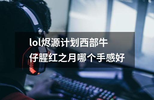 lol烬源计划西部牛仔腥红之月哪个手感好-第1张-游戏信息-龙启网