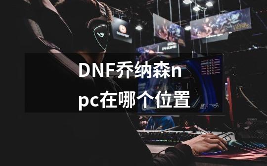 DNF乔纳森npc在哪个位置-第1张-游戏信息-龙启网