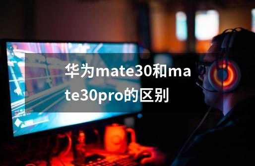 华为mate30和mate30pro的区别-第1张-游戏信息-龙启网