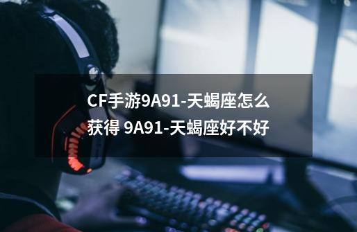 CF手游9A91-天蝎座怎么获得 9A91-天蝎座好不好-第1张-游戏信息-龙启网