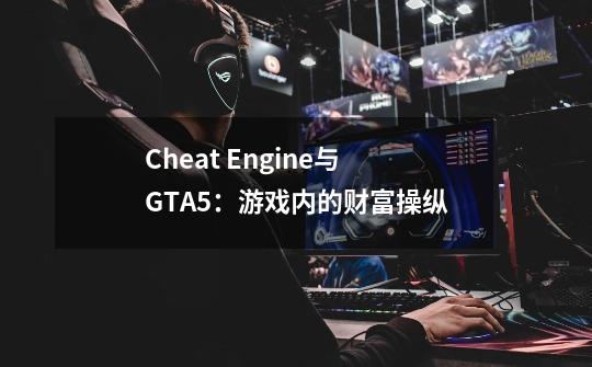 Cheat Engine与GTA5：游戏内的财富操纵-第1张-游戏信息-龙启网