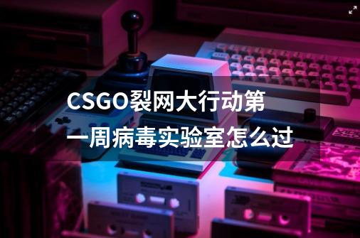 CSGO裂网大行动第一周病毒实验室怎么过-第1张-游戏信息-龙启网