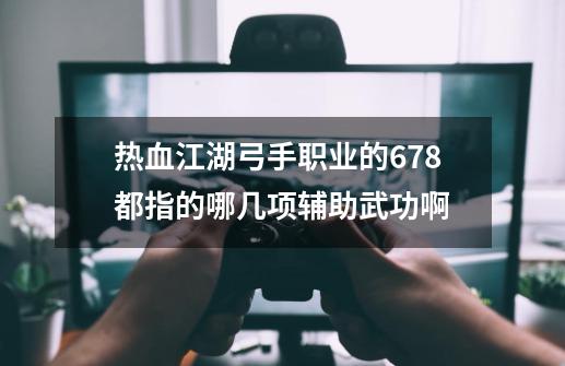 热血江湖弓手职业的678都指的哪几项辅助武功啊-第1张-游戏信息-龙启网