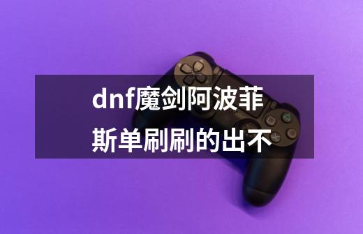 dnf魔剑阿波菲斯单刷刷的出不-第1张-游戏信息-龙启网