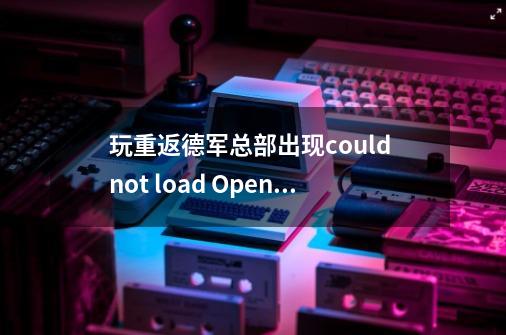 玩重返德军总部出现could not load OpenGL subsystem-第1张-游戏信息-龙启网