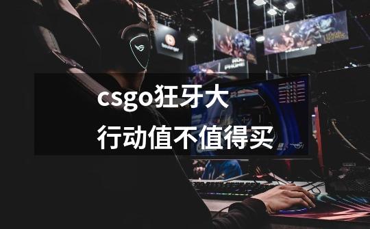 csgo狂牙大行动值不值得买-第1张-游戏信息-龙启网