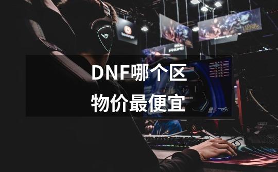 DNF哪个区物价最便宜-第1张-游戏信息-龙启网