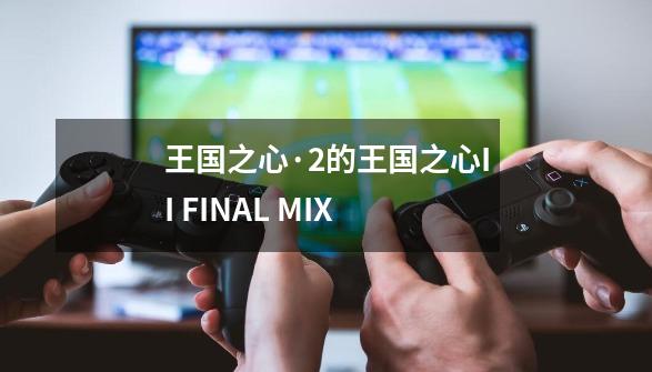 王国之心·2的王国之心II FINAL MIX+-第1张-游戏信息-龙启网