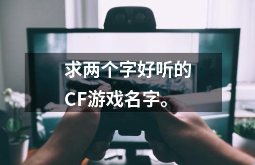 求两个字好听的CF游戏名字。-第1张-游戏信息-龙启网