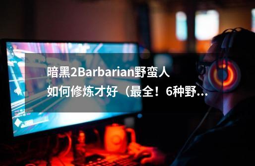 暗黑2Barbarian野蛮人如何修炼才好（最全！6种野蛮人修炼路线）-第1张-游戏信息-龙启网