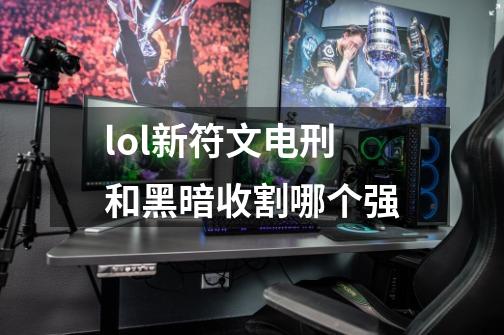 lol新符文电刑和黑暗收割哪个强-第1张-游戏信息-龙启网