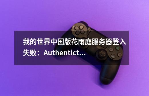 我的世界中国版花雨庭服务器登入失败：Authentictication response failed怎么办-第1张-游戏信息-龙启网