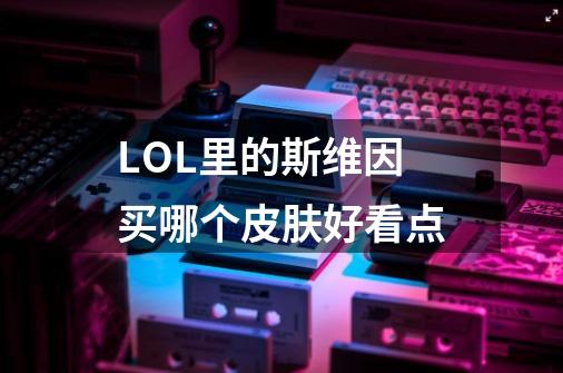 LOL里的斯维因买哪个皮肤好看点-第1张-游戏信息-龙启网