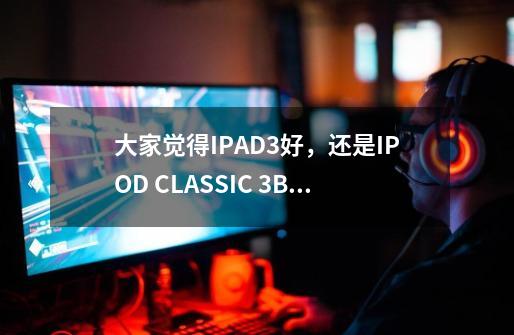 大家觉得IPAD3好，还是IPOD CLASSIC 3+BOSE耳机QC15好-第1张-游戏信息-龙启网