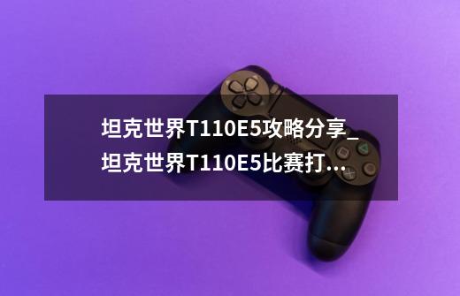 坦克世界T110E5攻略分享_坦克世界T110E5比赛打法技巧-第1张-游戏信息-龙启网