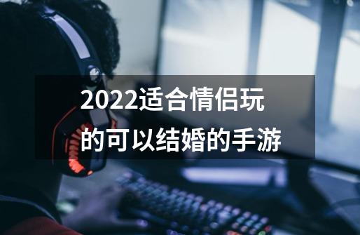 2022适合情侣玩的可以结婚的手游-第1张-游戏信息-龙启网