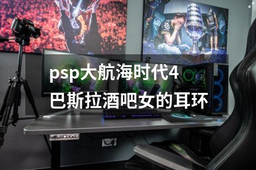 psp大航海时代4巴斯拉酒吧女的耳环-第1张-游戏信息-龙启网