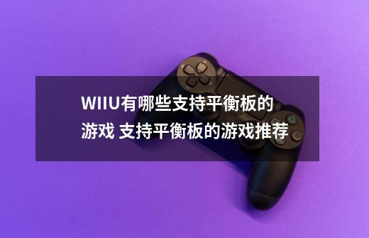 WIIU有哪些支持平衡板的游戏 支持平衡板的游戏推荐-第1张-游戏信息-龙启网