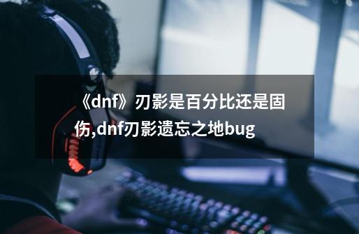 《dnf》刃影是百分比还是固伤?,dnf刃影遗忘之地bug-第1张-游戏信息-龙启网