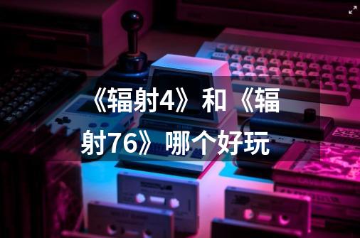 《辐射4》和《辐射76》哪个好玩-第1张-游戏信息-龙启网