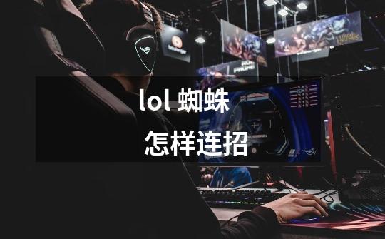 lol 蜘蛛 怎样连招-第1张-游戏信息-龙启网