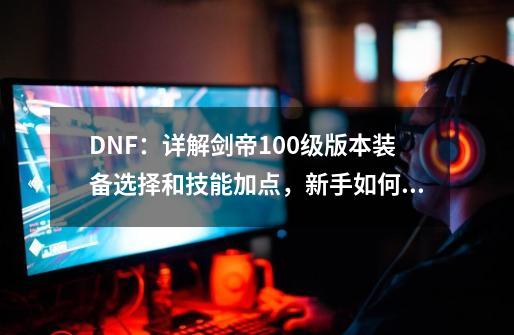 DNF：详解剑帝100级版本装备选择和技能加点，新手如何快速入门？-第1张-游戏信息-龙启网